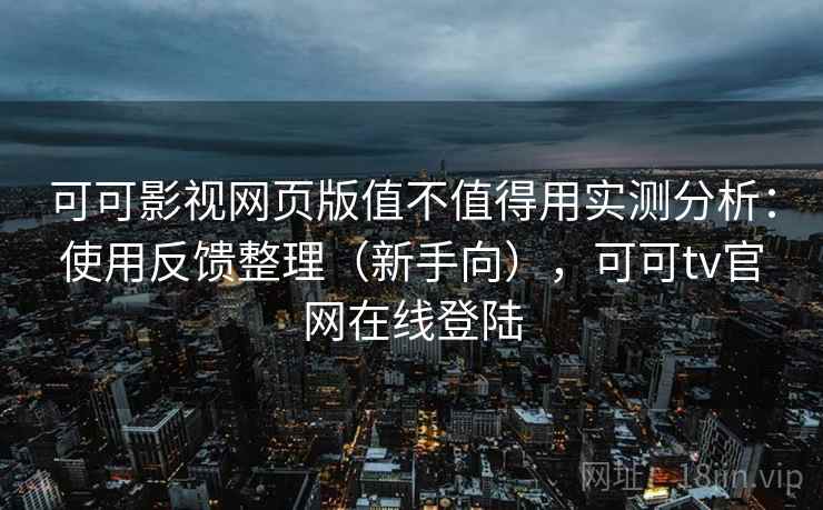 可可影视网页版值不值得用实测分析:使用反馈整理(新手向),可可tv官网在线登陆 可可影视网页版值不值得用实测分析:使用反馈整理(新手向),可可tv官网在线登陆