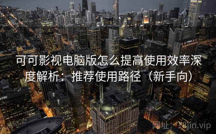 可可影视电脑版怎么提高使用效率深度解析:推荐使用路径(新手向) 可可影视电脑版怎么提高使用效率深度解析:推荐使用路径(新手向)