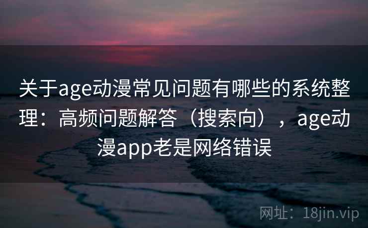 关于age动漫常见问题有哪些的系统整理：高频问题解答（搜索向），age动漫app老是网络错误