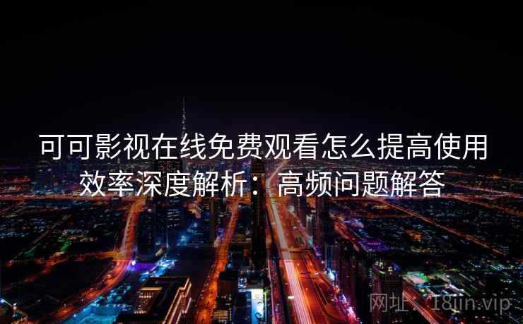 可可影视在线免费观看怎么提高使用效率深度解析：高频问题解答