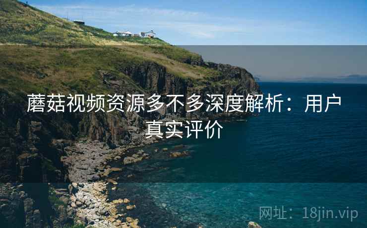 蘑菇视频资源多不多深度解析：用户真实评价