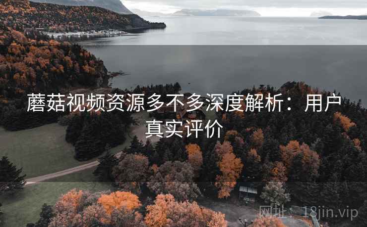 蘑菇视频资源多不多深度解析：用户真实评价