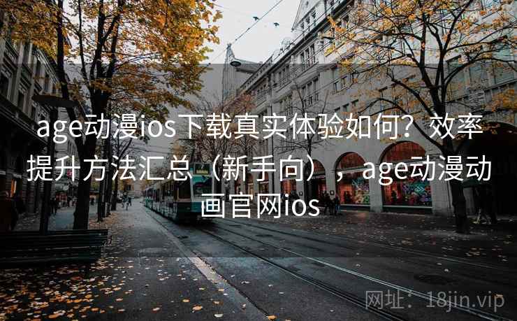 age动漫ios下载真实体验如何？效率提升方法汇总（新手向），age动漫动画官网ios