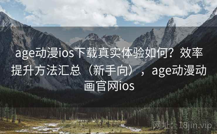 age动漫ios下载真实体验如何？效率提升方法汇总（新手向），age动漫动画官网ios