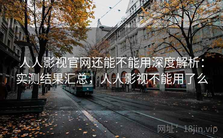 人人影视官网还能不能用深度解析:实测结果汇总,人人影视不能用了么 人人影视官网还能不能用深度解析:实测结果汇总,人人影视不能用了么