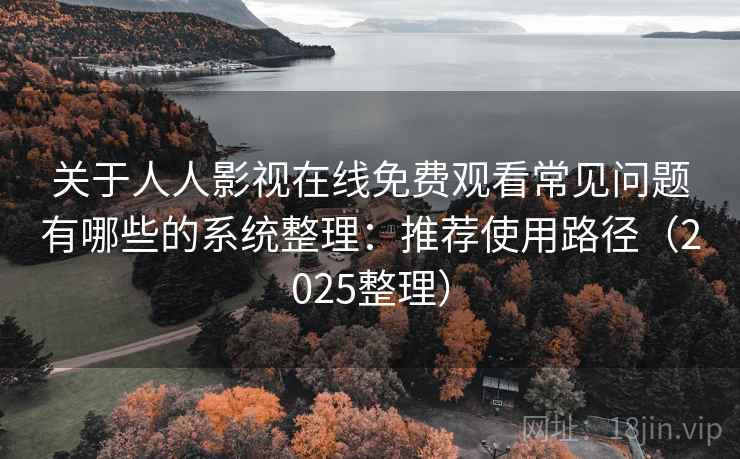 关于人人影视在线免费观看常见问题有哪些的系统整理：推荐使用路径（2025整理）