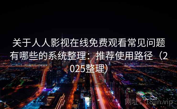 关于人人影视在线免费观看常见问题有哪些的系统整理：推荐使用路径（2025整理）