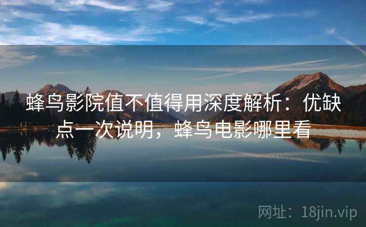 蜂鸟影院值不值得用深度解析：优缺点一次说明，蜂鸟电影哪里看