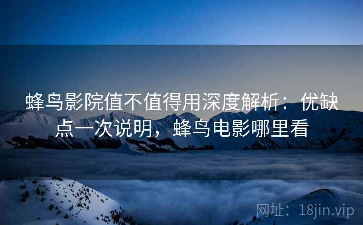 蜂鸟影院值不值得用深度解析:优缺点一次说明,蜂鸟电影哪里看 蜂鸟影院值不值得用深度解析:优缺点一次说明,蜂鸟电影哪里看