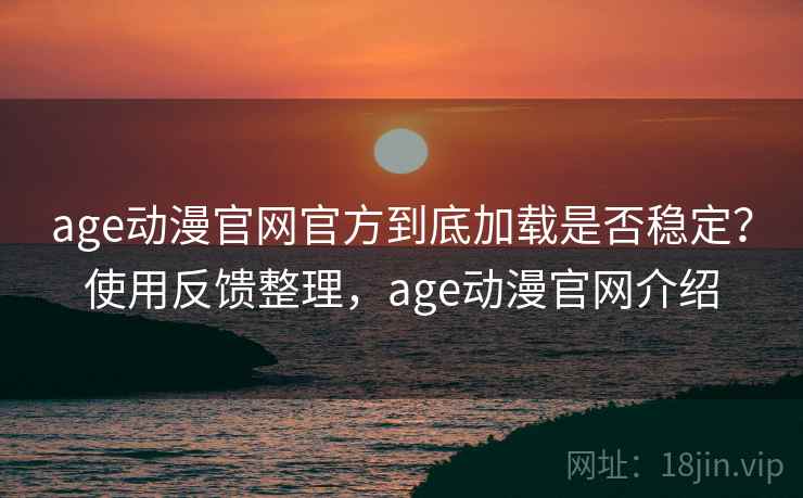 age动漫官网官方到底加载是否稳定？使用反馈整理，age动漫官网介绍