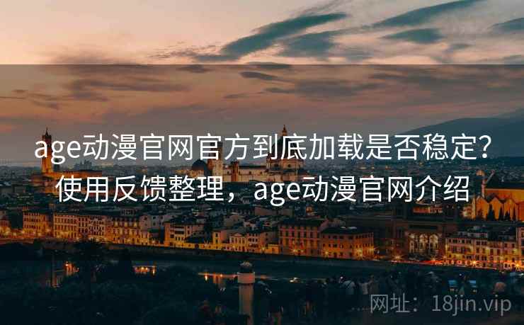 age动漫官网官方到底加载是否稳定？使用反馈整理，age动漫官网介绍