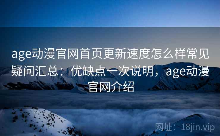 age动漫官网首页更新速度怎么样常见疑问汇总：优缺点一次说明，age动漫官网介绍