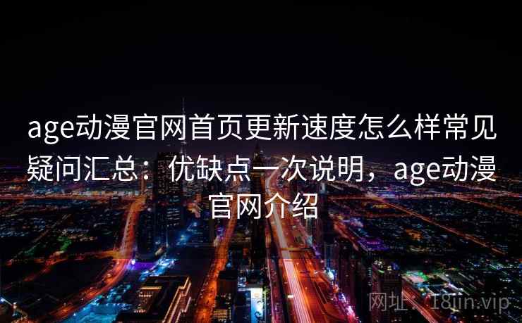 age动漫官网首页更新速度怎么样常见疑问汇总:优缺点一次说明,age动漫官网介绍 age动漫官网首页更新速度怎么样常见疑问汇总:优缺点一次说明,age动漫官网介绍