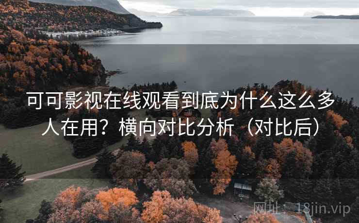 可可影视在线观看到底为什么这么多人在用?横向对比分析(对比后) 可可影视在线观看到底为什么这么多人在用?横向对比分析(对比后)
