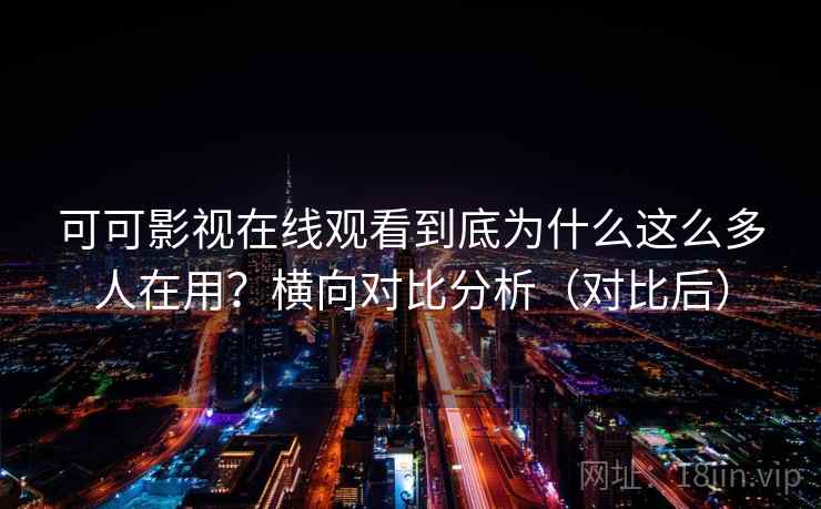 可可影视在线观看到底为什么这么多人在用？横向对比分析（对比后）