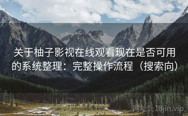 关于柚子影视在线观看现在是否可用的系统整理:完整操作流程(搜索向) 关于柚子影视在线观看现在是否可用的系统整理:完整操作流程(搜索向)