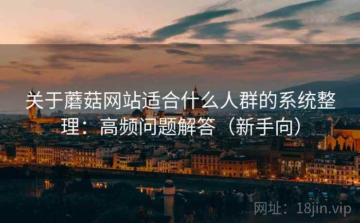 关于蘑菇网站适合什么人群的系统整理：高频问题解答（新手向）