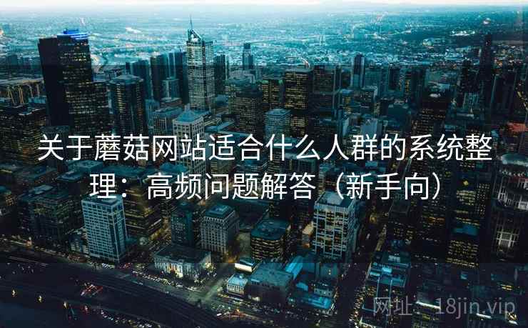 关于蘑菇网站适合什么人群的系统整理：高频问题解答（新手向）