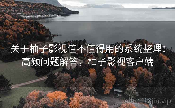 关于柚子影视值不值得用的系统整理:高频问题解答,柚子影视客户端 关于柚子影视值不值得用的系统整理:高频问题解答,柚子影视客户端