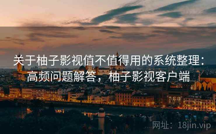 关于柚子影视值不值得用的系统整理：高频问题解答，柚子影视客户端