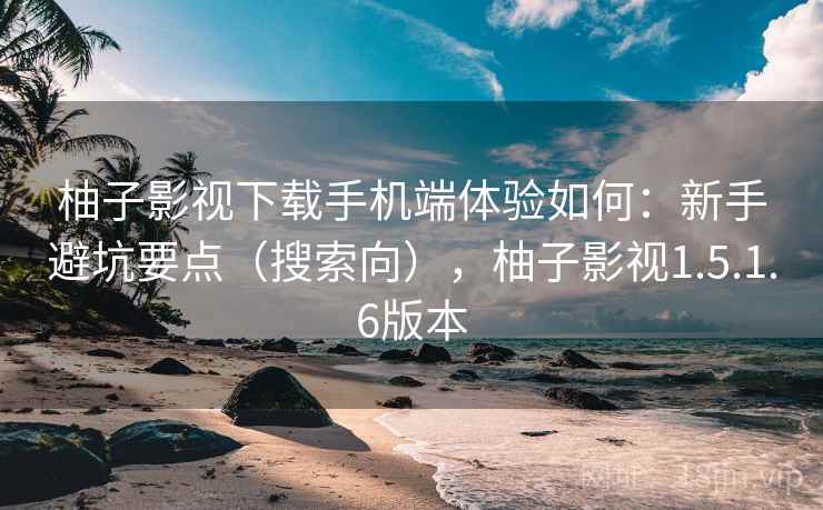 柚子影视下载手机端体验如何：新手避坑要点（搜索向），柚子影视1.5.1.6版本