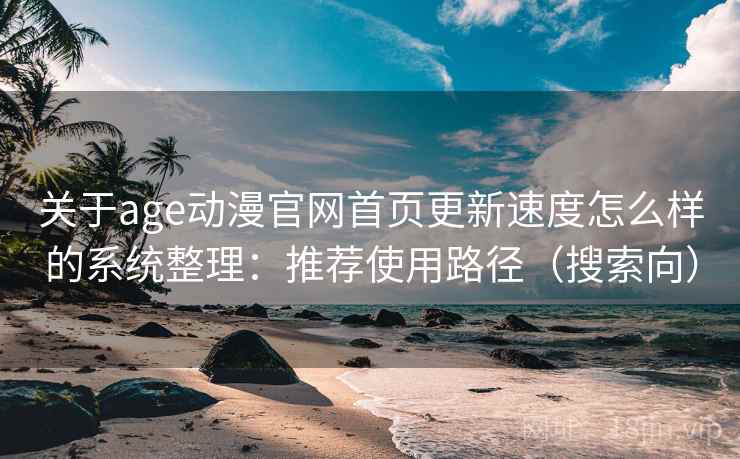 关于age动漫官网首页更新速度怎么样的系统整理：推荐使用路径（搜索向）
