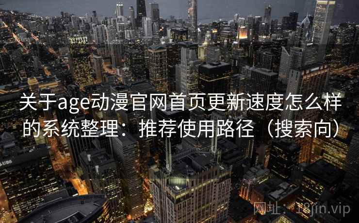 关于age动漫官网首页更新速度怎么样的系统整理:推荐使用路径(搜索向) 关于age动漫官网首页更新速度怎么样的系统整理:推荐使用路径(搜索向)