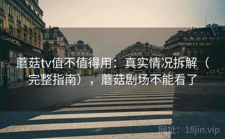 蘑菇tv值不值得用：真实情况拆解（完整指南），蘑菇剧场不能看了