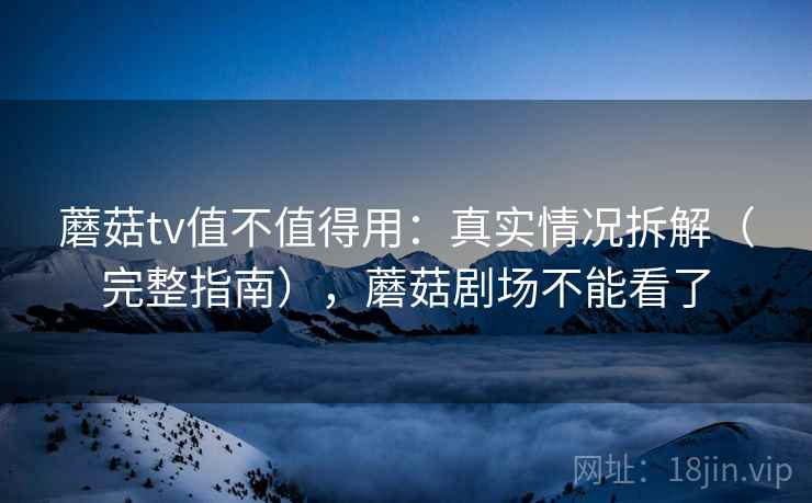 蘑菇tv值不值得用:真实情况拆解(完整指南),蘑菇剧场不能看了 蘑菇tv值不值得用:真实情况拆解(完整指南),蘑菇剧场不能看了