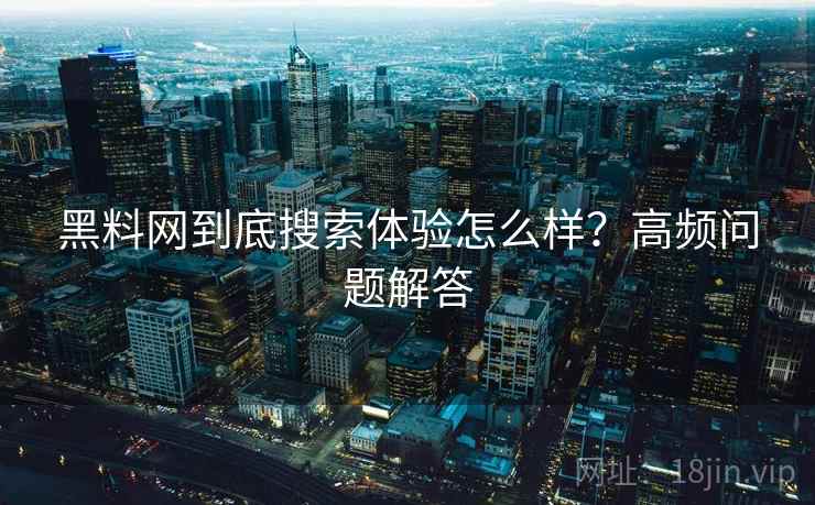 黑料网到底搜索体验怎么样？高频问题解答