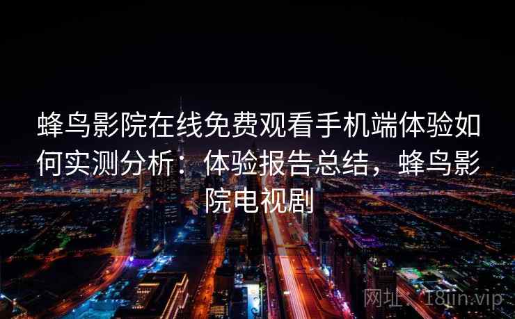 蜂鸟影院在线免费观看手机端体验如何实测分析:体验报告总结,蜂鸟影院电视剧 蜂鸟影院在线免费观看手机端体验如何实测分析:体验报告总结,蜂鸟影院电视剧