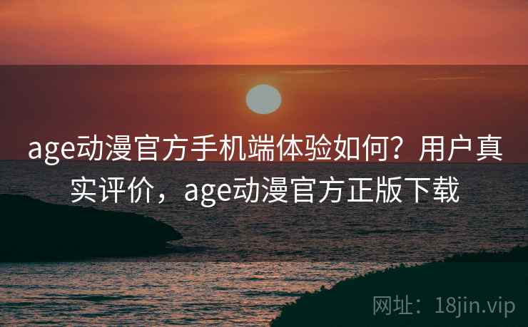 age动漫官方手机端体验如何？用户真实评价，age动漫官方正版下载