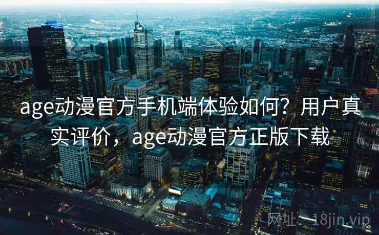 age动漫官方手机端体验如何？用户真实评价，age动漫官方正版下载