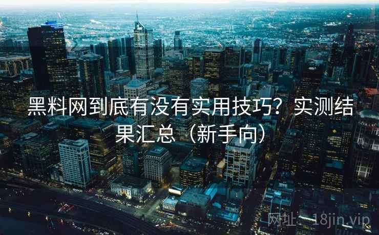 黑料网到底有没有实用技巧？实测结果汇总（新手向）
