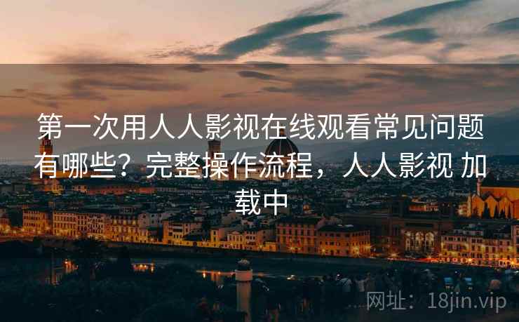 第一次用人人影视在线观看常见问题有哪些?完整操作流程,人人影视 加载中 第一次用人人影视在线观看常见问题有哪些?完整操作流程,人人影视 加载中