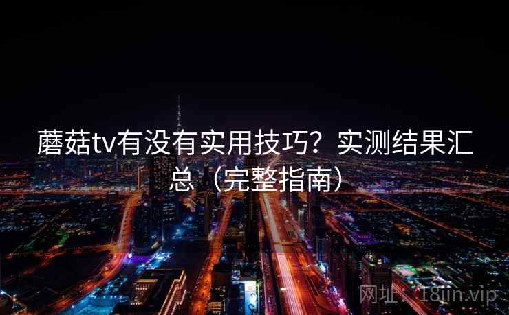 蘑菇tv有没有实用技巧？实测结果汇总（完整指南）