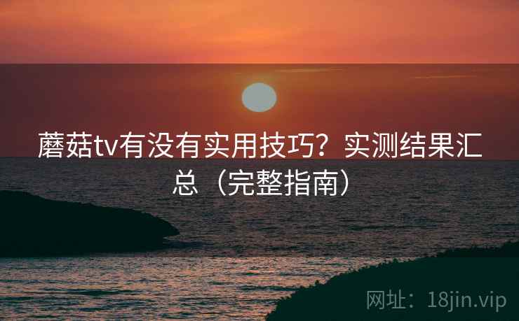 蘑菇tv有没有实用技巧？实测结果汇总（完整指南）