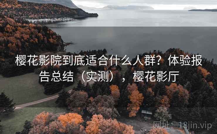 樱花影院到底适合什么人群？体验报告总结（实测），樱花影厅