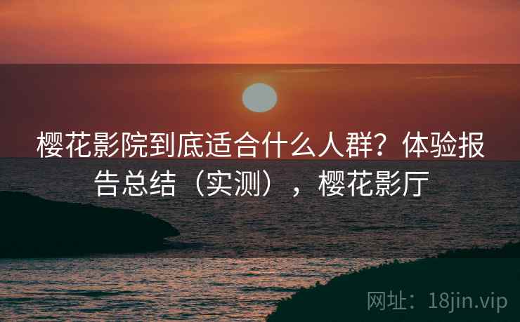樱花影院到底适合什么人群?体验报告总结(实测),樱花影厅 樱花影院到底适合什么人群?体验报告总结(实测),樱花影厅