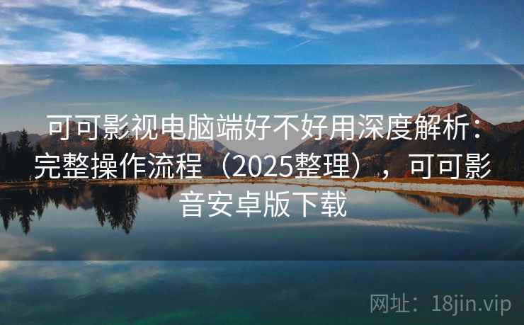 可可影视电脑端好不好用深度解析：完整操作流程（2025整理），可可影音安卓版下载