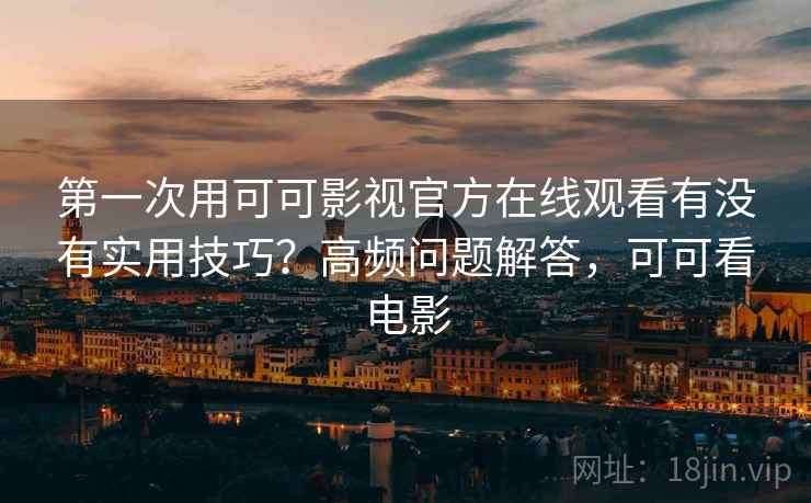 第一次用可可影视官方在线观看有没有实用技巧？高频问题解答，可可看电影
