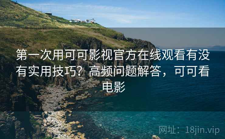 第一次用可可影视官方在线观看有没有实用技巧?高频问题解答,可可看电影 第一次用可可影视官方在线观看有没有实用技巧?高频问题解答,可可看电影