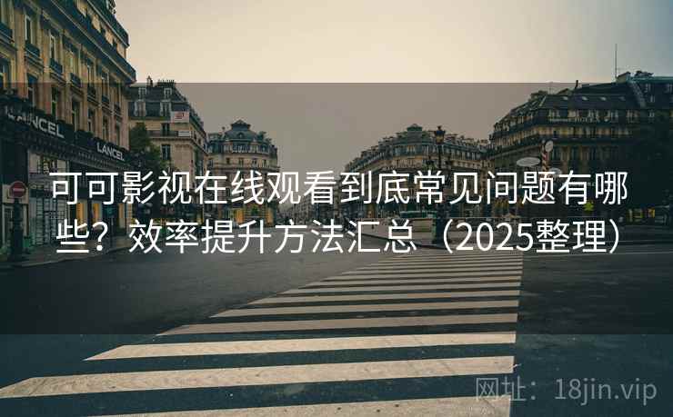 可可影视在线观看到底常见问题有哪些？效率提升方法汇总（2025整理）