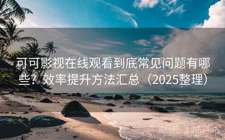 可可影视在线观看到底常见问题有哪些?效率提升方法汇总(2025整理) 可可影视在线观看到底常见问题有哪些?效率提升方法汇总(2025整理)