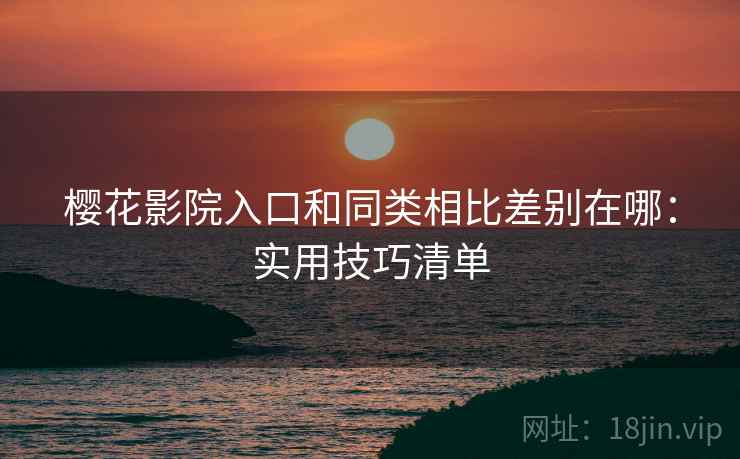 樱花影院入口和同类相比差别在哪:实用技巧清单 樱花影院入口和同类相比差别在哪:实用技巧清单