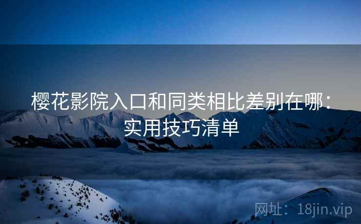 樱花影院入口和同类相比差别在哪：实用技巧清单