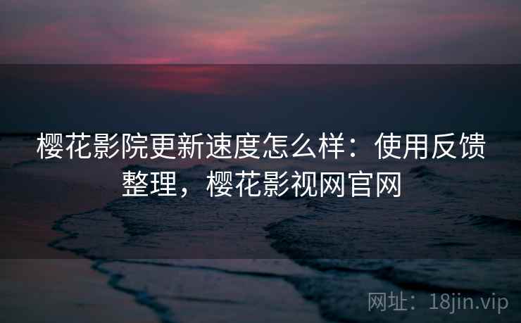 樱花影院更新速度怎么样：使用反馈整理，樱花影视网官网