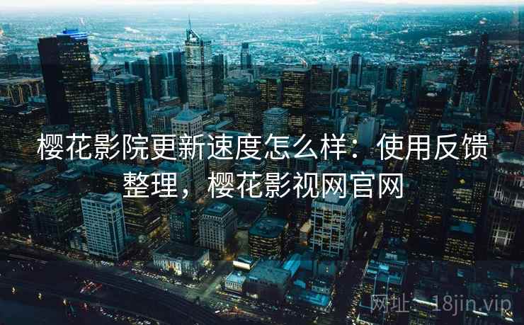樱花影院更新速度怎么样:使用反馈整理,樱花影视网官网 樱花影院更新速度怎么样:使用反馈整理,樱花影视网官网