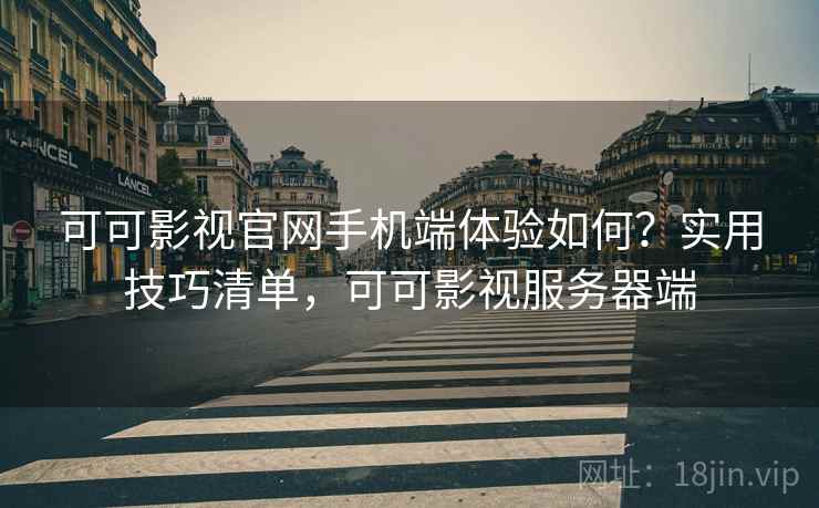 可可影视官网手机端体验如何?实用技巧清单,可可影视服务器端 可可影视官网手机端体验如何?实用技巧清单,可可影视服务器端