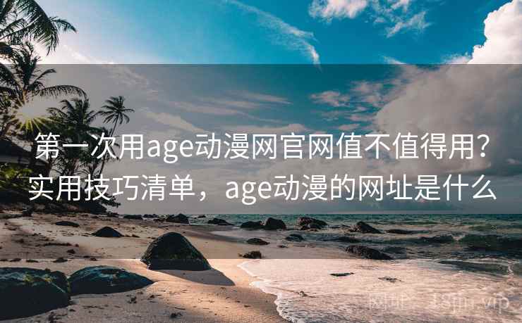 第一次用age动漫网官网值不值得用？实用技巧清单，age动漫的网址是什么